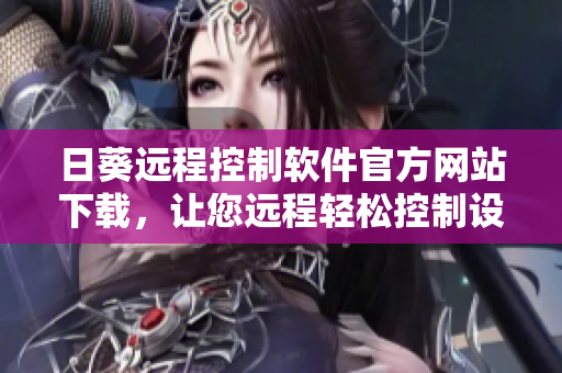 日葵遠(yuǎn)程控制軟件官方網(wǎng)站下載，讓您遠(yuǎn)程輕松控制設(shè)備