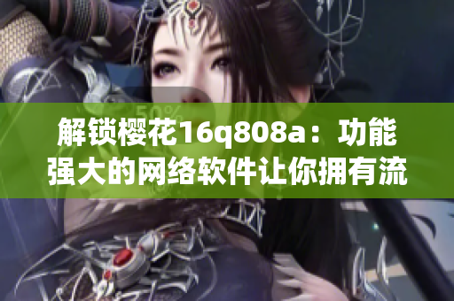 解鎖櫻花16q808a：功能強大的網(wǎng)絡(luò)軟件讓你擁有流暢體驗