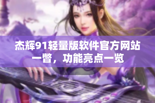杰輝91輕量版軟件官方網(wǎng)站一瞥，功能亮點一覽