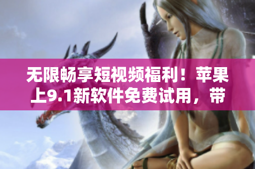 無(wú)限暢享短視頻福利！蘋(píng)果上9.1新軟件免費(fèi)試用，帶你暢游視頻世界