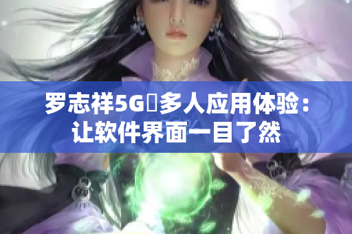 羅志祥5G奭多人應(yīng)用體驗：讓軟件界面一目了然