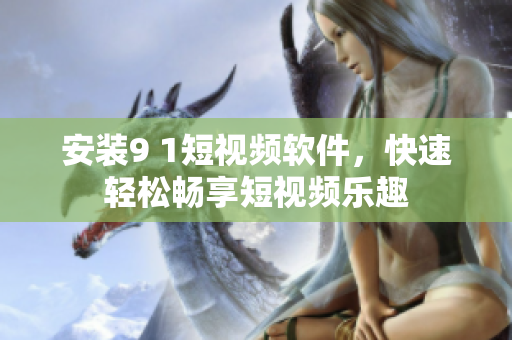 安裝9 1短視頻軟件，快速輕松暢享短視頻樂(lè)趣