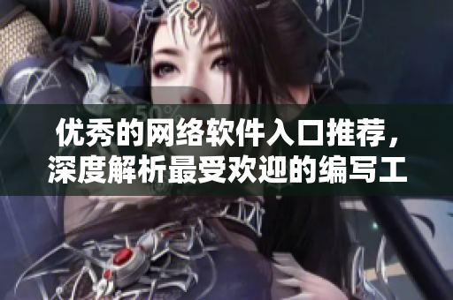 優(yōu)秀的網絡軟件入口推薦，深度解析最受歡迎的編寫工具和技術指南
