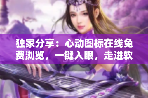 獨(dú)家分享：心動(dòng)圖標(biāo)在線免費(fèi)瀏覽，一鍵入眼，走進(jìn)軟件的世界