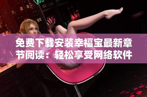 免費下載安裝幸福寶最新章節(jié)閱讀：輕松享受網(wǎng)絡軟件快樂時光