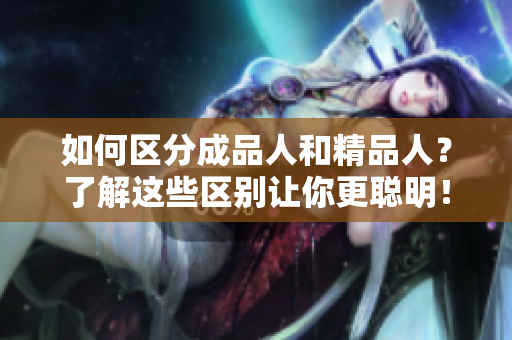 如何區(qū)分成品人和精品人？了解這些區(qū)別讓你更聰明！