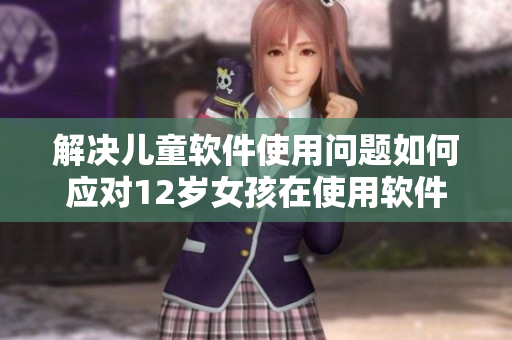 解決兒童軟件使用問題如何應對12歲女孩在使用軟件時遇到的困擾？