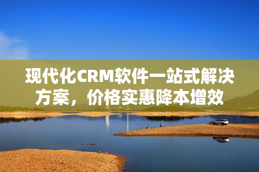 現(xiàn)代化CRM軟件一站式解決方案，價格實惠降本增效
