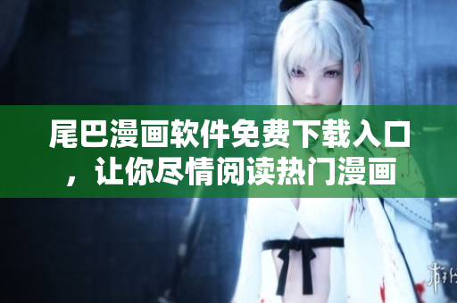 尾巴漫畫軟件免費(fèi)下載入口，讓你盡情閱讀熱門漫畫