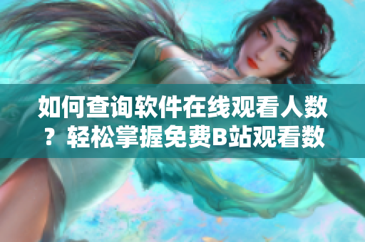 如何查詢軟件在線觀看人數(shù)？輕松掌握免費(fèi)B站觀看數(shù)據(jù)