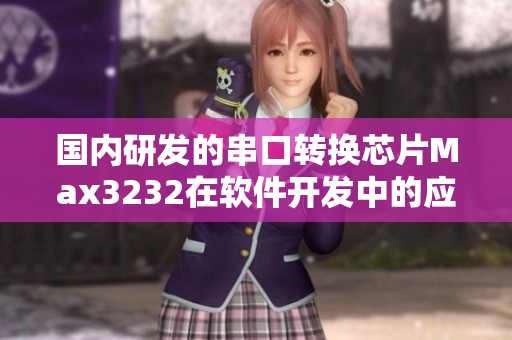 國(guó)內(nèi)研發(fā)的串口轉(zhuǎn)換芯片Max3232在軟件開(kāi)發(fā)中的應(yīng)用探究