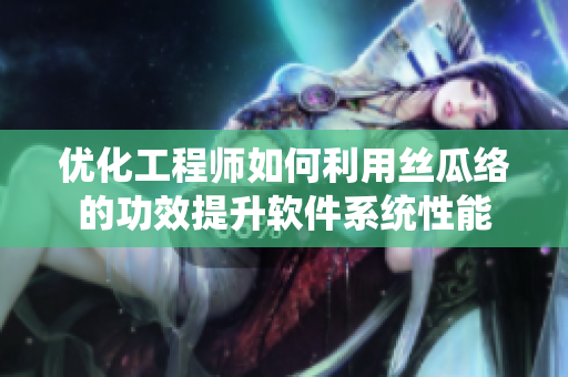 優(yōu)化工程師如何利用絲瓜絡的功效提升軟件系統(tǒng)性能