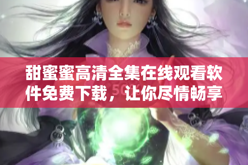 甜蜜蜜高清全集在線觀看軟件免費下載，讓你盡情暢享【30秒助手】