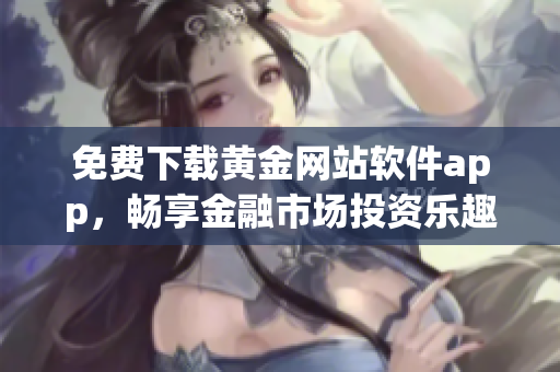 免費(fèi)下載黃金網(wǎng)站軟件app，暢享金融市場投資樂趣！