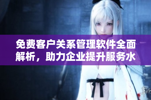 免費客戶關(guān)系管理軟件全面解析，助力企業(yè)提升服務(wù)水平