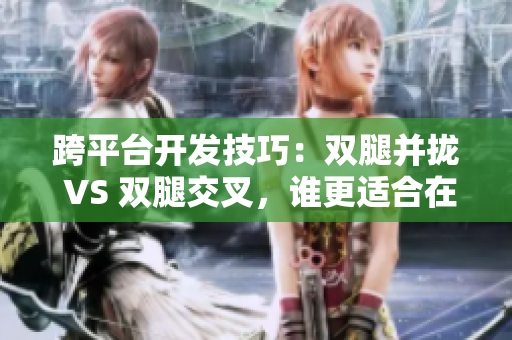跨平臺(tái)開發(fā)技巧：雙腿并攏 VS 雙腿交叉，誰更適合在寫軟件時(shí)使用？