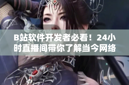 B站軟件開(kāi)發(fā)者必看！24小時(shí)直播間帶你了解當(dāng)今網(wǎng)絡(luò)軟件行業(yè)最新動(dòng)態(tài)！