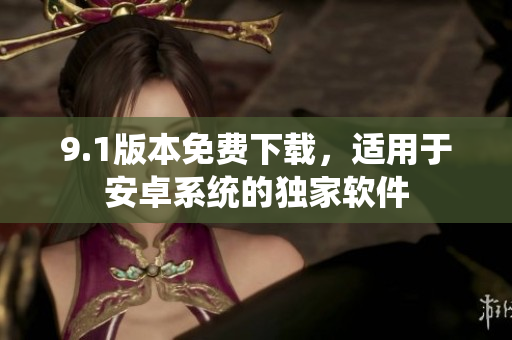 9.1版本免費下載，適用于安卓系統(tǒng)的獨家軟件