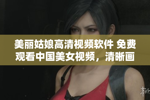 美麗姑娘高清視頻軟件 免費(fèi)觀看中國美女視頻，清晰畫面享受在線觀影