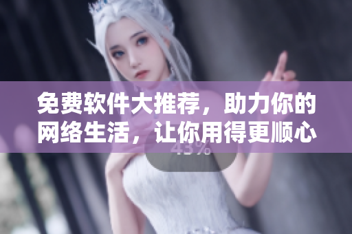 免費(fèi)軟件大推薦，助力你的網(wǎng)絡(luò)生活，讓你用得更順心