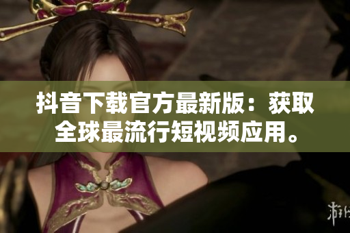 抖音下載官方最新版：獲取全球最流行短視頻應(yīng)用。