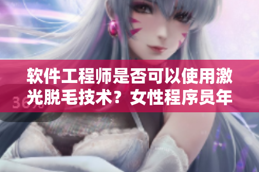 軟件工程師是否可以使用激光脫毛技術？女性程序員年齡限制是多少？