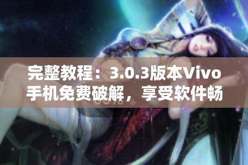 完整教程：3.0.3版本Vivo手機(jī)免費(fèi)破解，享受軟件暢玩！