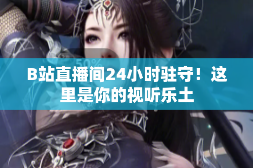 B站直播間24小時駐守！這里是你的視聽樂土