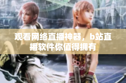 觀看網(wǎng)絡(luò)直播神器，b站直播軟件你值得擁有