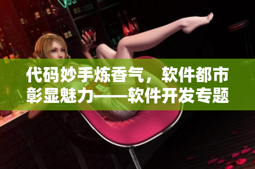 代碼妙手煉香氣，軟件都市彰顯魅力——軟件開(kāi)發(fā)專題全文閱讀