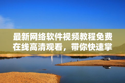 最新網(wǎng)絡(luò)軟件視頻教程免費(fèi)在線(xiàn)高清觀看，帶你快速掌握軟件開(kāi)發(fā)技巧！
