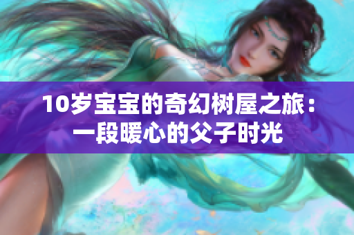 10歲寶寶的奇幻樹屋之旅：一段暖心的父子時(shí)光