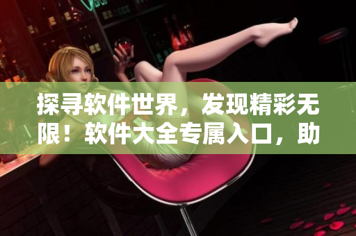 探尋軟件世界，發(fā)現(xiàn)精彩無限！軟件大全專屬入口，助您暢享軟件寶藏