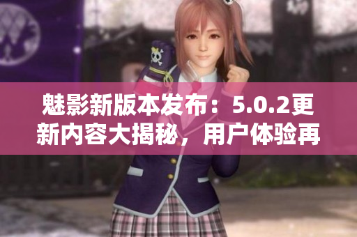 魅影新版本發(fā)布：5.0.2更新內(nèi)容大揭秘，用戶體驗(yàn)再升級(jí)
