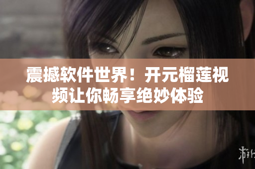 震撼軟件世界！開(kāi)元榴蓮視頻讓你暢享絕妙體驗(yàn)