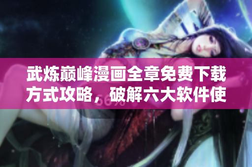 武煉巔峰漫畫全章免費(fèi)下載方式攻略，破解六大軟件使其限時(shí)免費(fèi)。