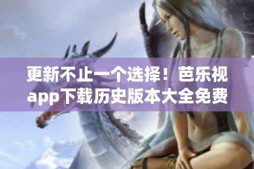 更新不止一個(gè)選擇！芭樂視app下載歷史版本大全免費(fèi)提供