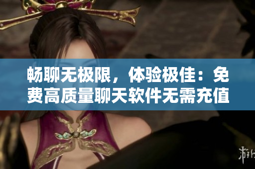 暢聊無極限，體驗極佳：免費高質(zhì)量聊天軟件無需充值