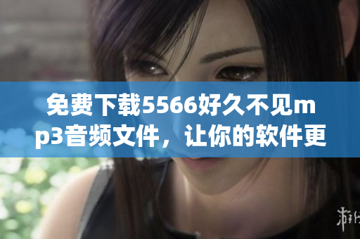 免費(fèi)下載5566好久不見(jiàn)mp3音頻文件，讓你的軟件更有活力！