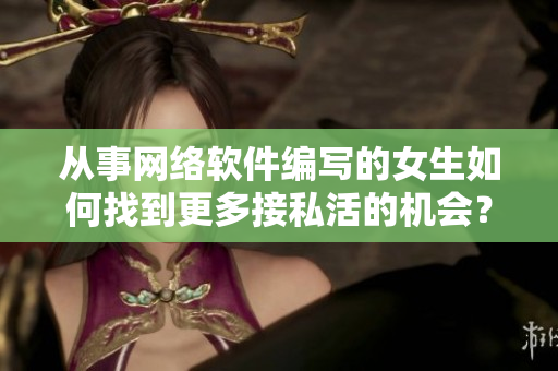 從事網(wǎng)絡(luò)軟件編寫的女生如何找到更多接私活的機(jī)會？