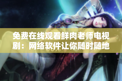 免費(fèi)在線觀看鮮肉老師電視?。壕W(wǎng)絡(luò)軟件讓你隨時隨地暢享高清視頻