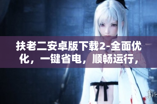 扶老二安卓版下載2-全面優(yōu)化，一鍵省電，順暢運(yùn)行，愉快使用！