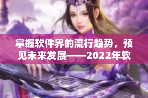 掌握軟件界的流行趨勢，預見未來發(fā)展——2022年軟件行業(yè)展望