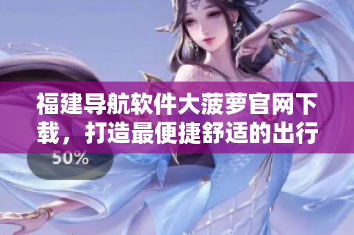 福建導航軟件大菠蘿官網(wǎng)下載，打造最便捷舒適的出行體驗！