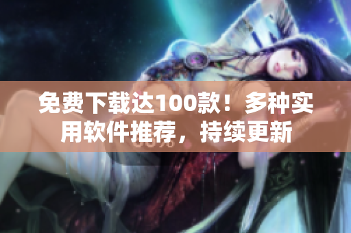免費(fèi)下載達(dá)100款！多種實(shí)用軟件推薦，持續(xù)更新