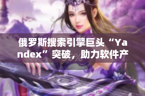 俄羅斯搜索引擎巨頭“Yandex”突破，助力軟件產(chǎn)業(yè)發(fā)展
