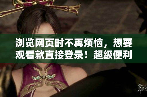 瀏覽網(wǎng)頁時不再煩惱，想要觀看就直接登錄！超級便利的網(wǎng)絡(luò)軟件登錄窗口教程