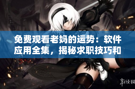 免費觀看老媽的運勢：軟件應用全集，揭秘求職技巧和工作竅門
