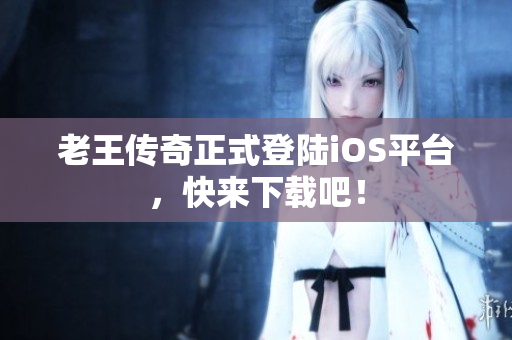 老王傳奇正式登陸iOS平臺(tái)，快來(lái)下載吧！