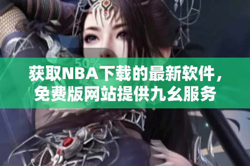 獲取NBA下載的最新軟件，免費版網(wǎng)站提供九幺服務(wù)